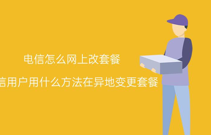 电信怎么网上改套餐 电信用户用什么方法在异地变更套餐？